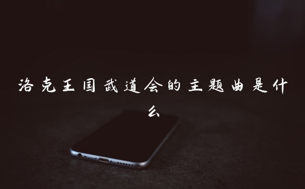 洛克王国武道会的主题曲是什么