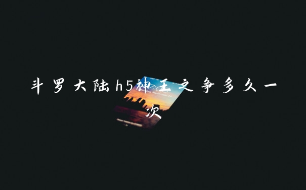 斗罗大陆h5神王之争多久一次