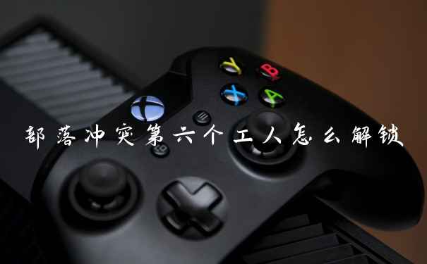 部落冲突第六个工人怎么解锁