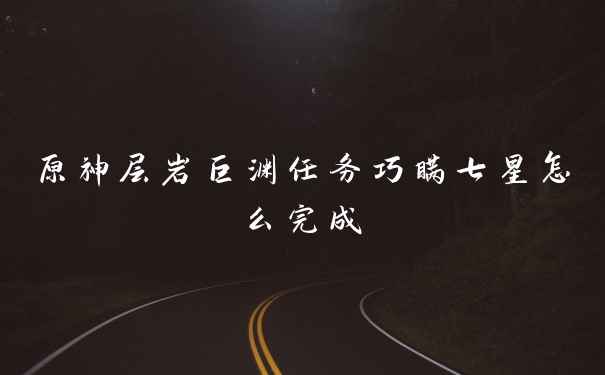 原神层岩巨渊任务巧瞒七星怎么完成