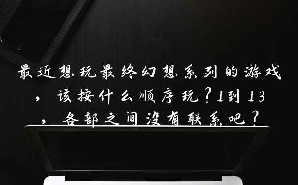 最近想玩最终幻想系列的游戏，该按什么顺序玩？1到13，各部之间没有联系吧？