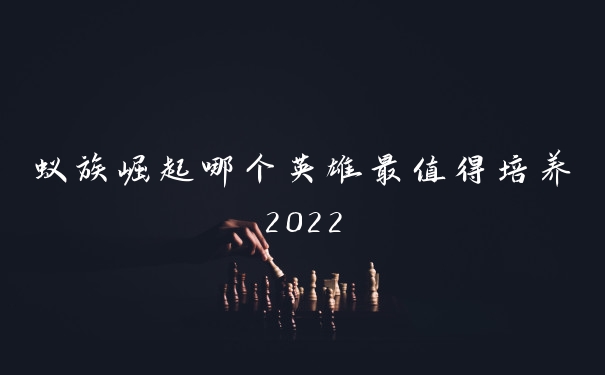 蚁族崛起哪个英雄最值得培养2022