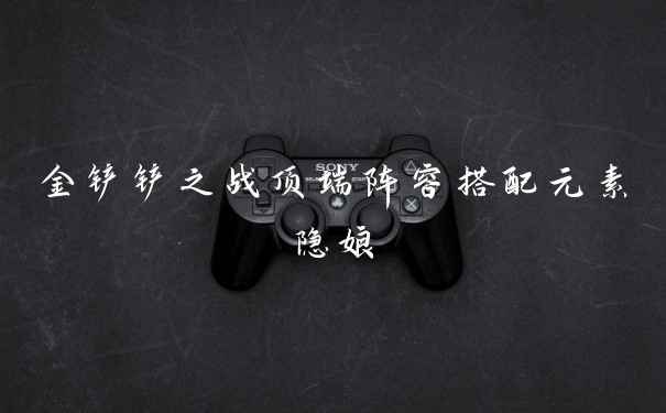 金铲铲之战顶端阵容搭配元素隐娘