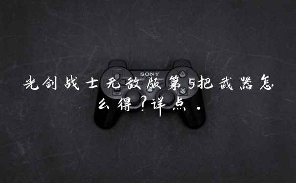 光剑战士无敌版第5把武器怎么得？详点.