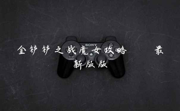 金铲铲之战魔女攻略   最新版版