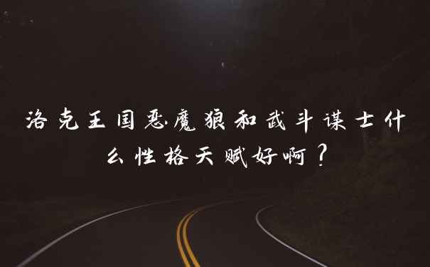洛克王国恶魔狼和武斗谋士什么性格天赋好啊?