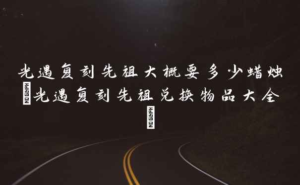 光遇复刻先祖大概要多少蜡烛(光遇复刻先祖兑换物品大全)