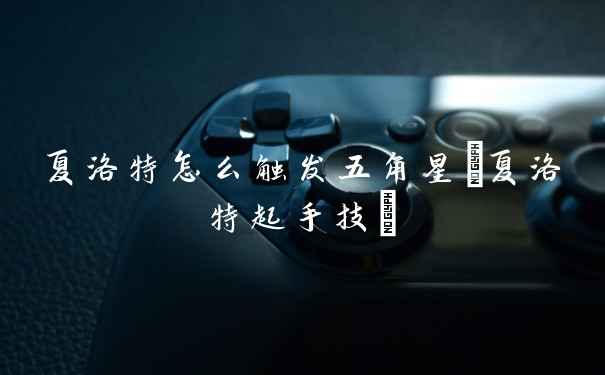 夏洛特怎么触发五角星(夏洛特起手技)
