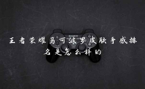 王者荣耀马可波罗皮肤手感排名是怎么样的