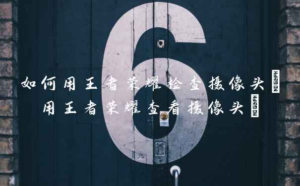 如何用王者荣耀检查摄像头(用王者荣耀查看摄像头)