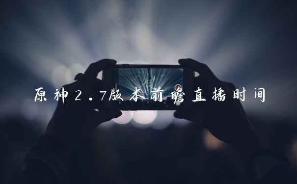 原神2.7版本前瞻直播时间