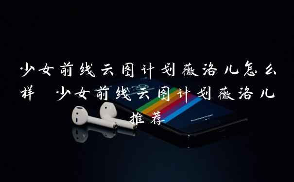 少女前线云图计划薇洛儿怎么样 少女前线云图计划薇洛儿推荐