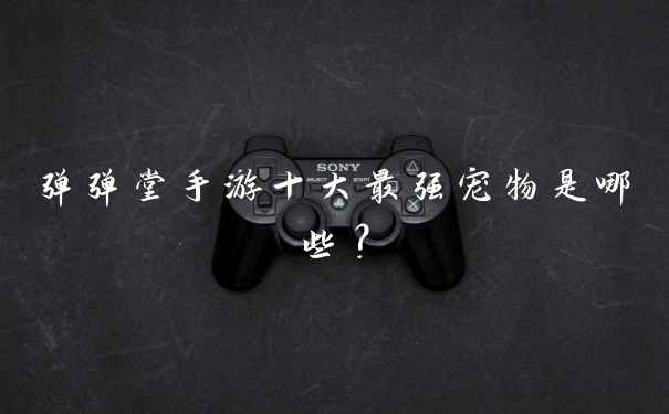 弹弹堂手游十大最强宠物是哪些？