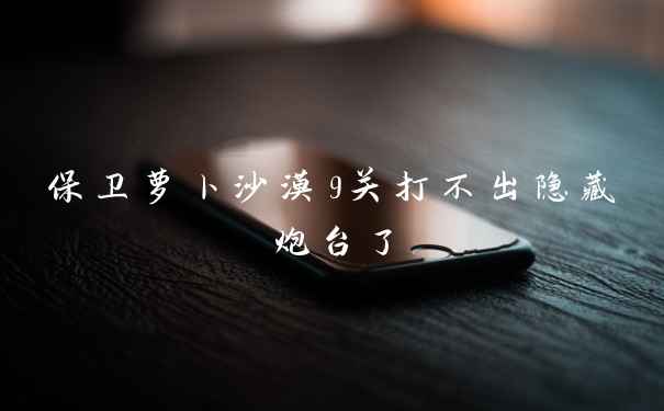 保卫萝卜沙漠9关打不出隐藏炮台了