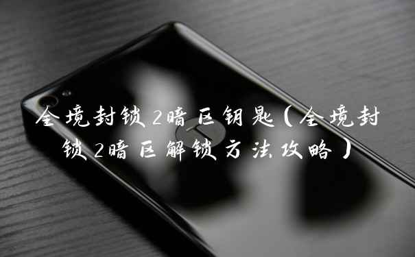 全境封锁2暗区钥匙(全境封锁2暗区解锁方法攻略)