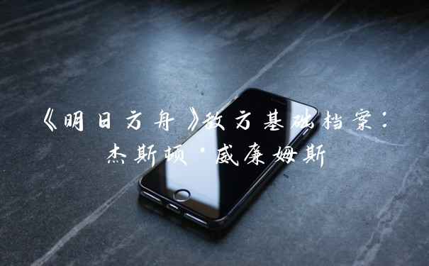 《明日方舟》敌方基础档案：杰斯顿·威廉姆斯