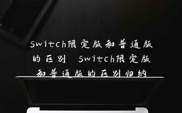 switch限定版和普通版的区别 switch限定版和普通版的区别归纳