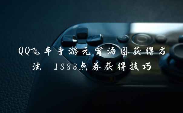 QQ飞车手游元宵汤圆获得方法 1888点券获得技巧