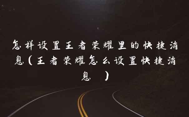 怎样设置王者荣耀里的快捷消息（王者荣耀怎么设置快捷消息 ）