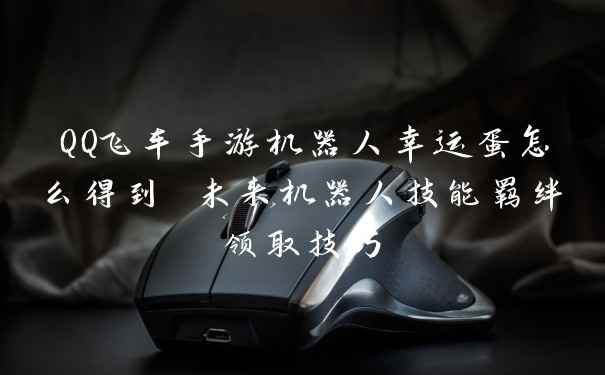 QQ飞车手游机器人幸运蛋怎么得到 未来机器人技能羁绊领取技巧