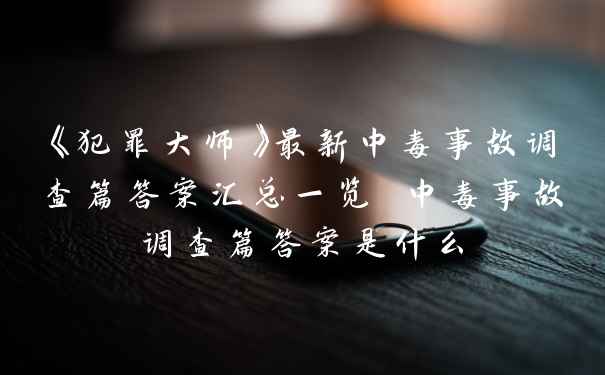 《犯罪大师》最新中毒事故调查篇答案汇总一览 中毒事故调查篇答案是什么