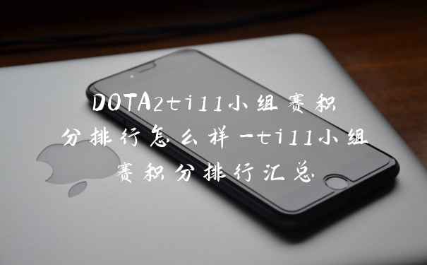 DOTA2ti11小组赛积分排行怎么样-ti11小组赛积分排行汇总