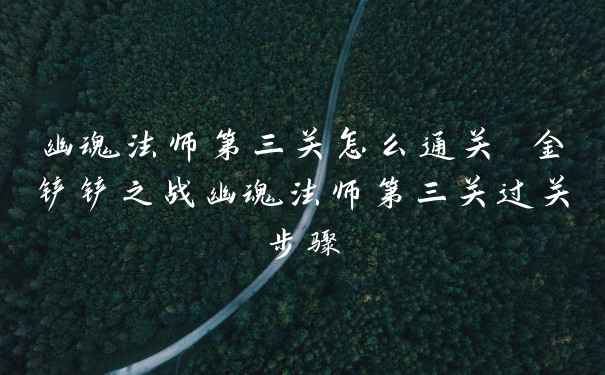 幽魂法师第三关怎么通关 金铲铲之战幽魂法师第三关过关步骤