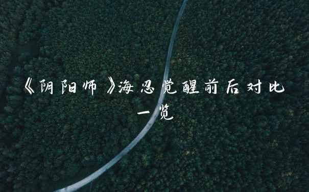 《阴阳师》海忍觉醒前后对比一览