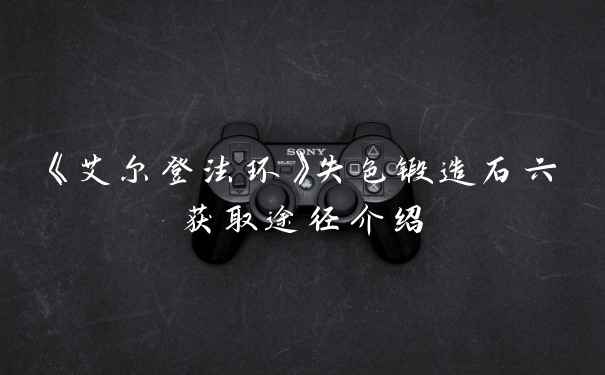 《艾尔登法环》失色锻造石六获取途径介绍