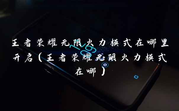 王者荣耀无限火力模式在哪里开启（王者荣耀无限火力模式在哪）