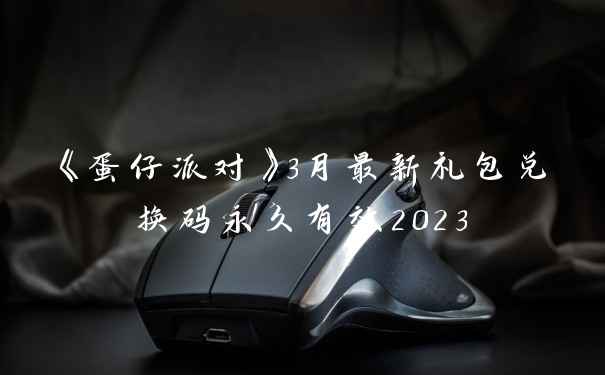 《蛋仔派对》3月最新礼包兑换码永久有效2023
