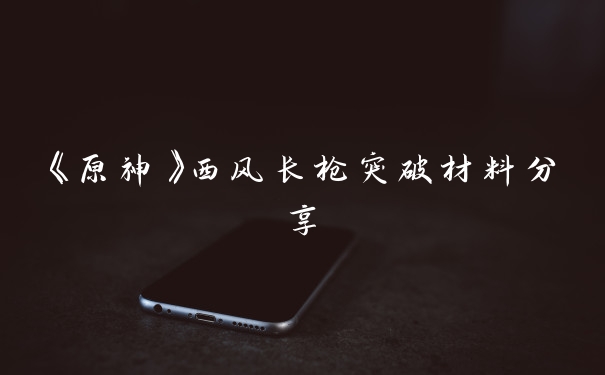 《原神》西风长枪突破材料分享