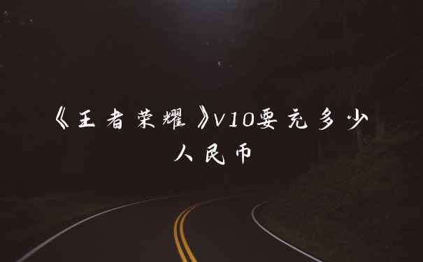 《王者荣耀》v10要充多少人民币