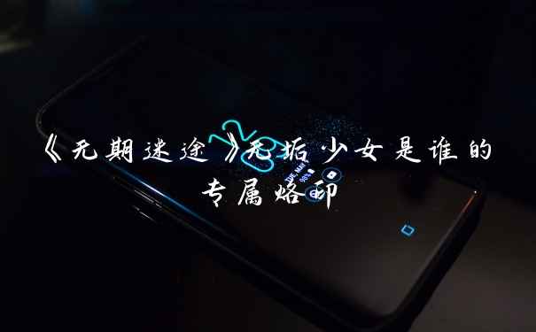 《无期迷途》无垢少女是谁的专属烙印