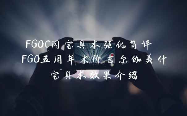 FGOC闪宝具本强化简评 FGO五周年术阶吉尔伽美什宝具本效果介绍