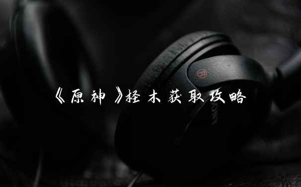 《原神》柽木获取攻略
