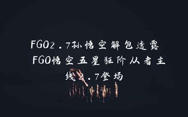 FGO2.7孙悟空解包透露 FGO悟空五星狂阶从者主线2.7登场