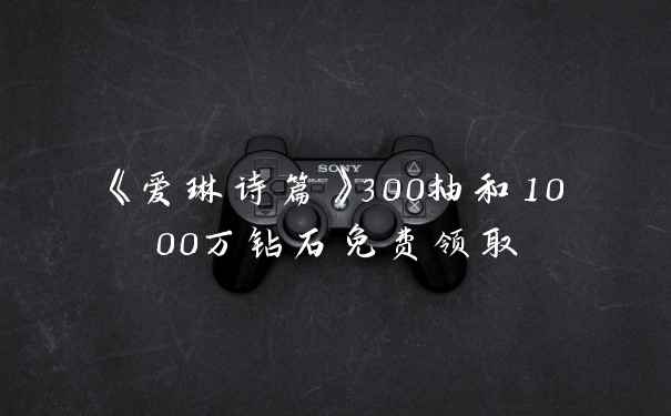 《爱琳诗篇》300抽和1000万钻石免费领取