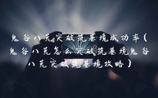 鬼谷八荒突破筑基境成功率（鬼谷八荒怎么突破筑基境鬼谷八荒突破筑基境攻略）