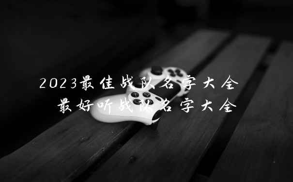 2023最佳战队名字大全 最好听战队名字大全