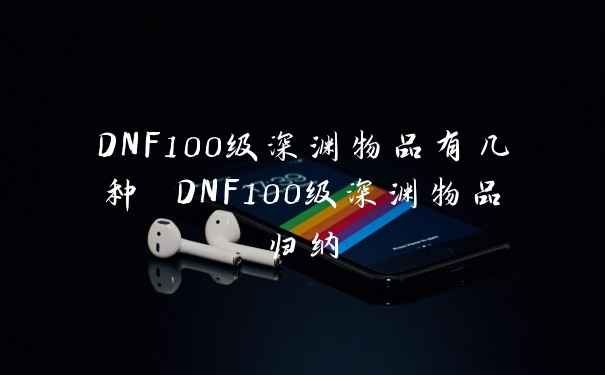 DNF100级深渊物品有几种 DNF100级深渊物品归纳