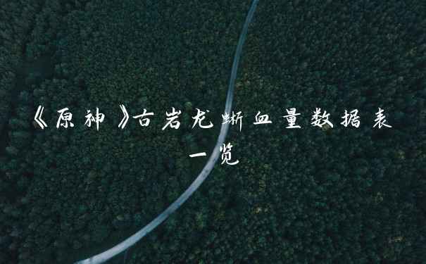 《原神》古岩龙蜥血量数据表一览