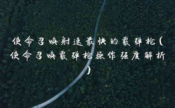 使命召唤射速最快的霰弹枪（使命召唤霰弹枪操作强度解析）