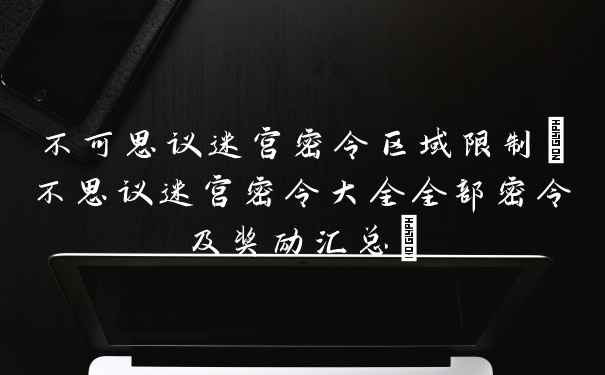 不可思议迷宫密令区域限制(不思议迷宫密令大全全部密令及奖励汇总)