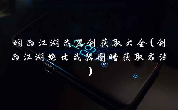 烟雨江湖武器剑获取大全（剑雨江湖绝世武器图谱获取方法）