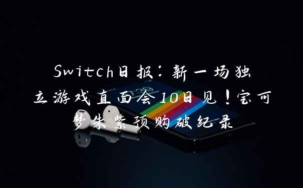 Switch日报：新一场独立游戏直面会10日见！宝可梦朱紫预购破纪录