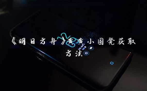 《明日方舟》黄黄小圆凳获取方法