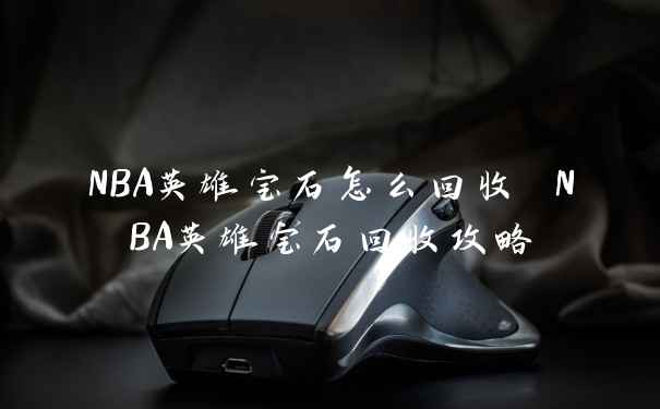 NBA英雄宝石怎么回收 NBA英雄宝石回收攻略