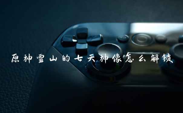 原神雪山的七天神像怎么解锁