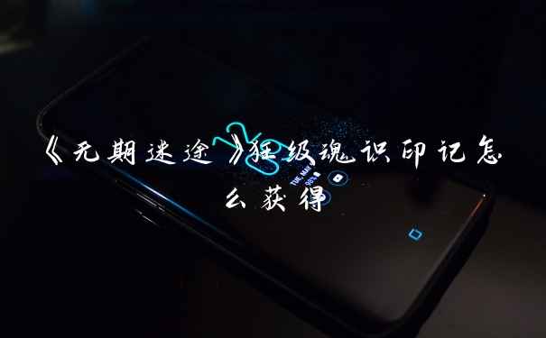 《无期迷途》狂级魂识印记怎么获得